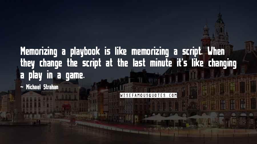 Michael Strahan Quotes: Memorizing a playbook is like memorizing a script. When they change the script at the last minute it's like changing a play in a game.