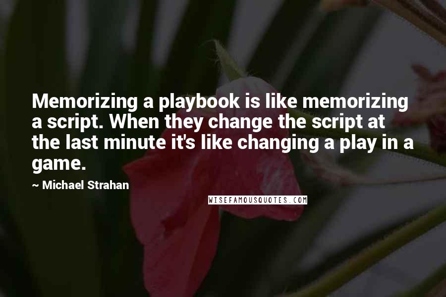 Michael Strahan Quotes: Memorizing a playbook is like memorizing a script. When they change the script at the last minute it's like changing a play in a game.