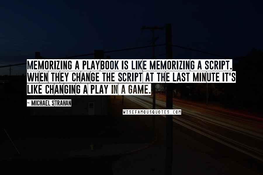 Michael Strahan Quotes: Memorizing a playbook is like memorizing a script. When they change the script at the last minute it's like changing a play in a game.