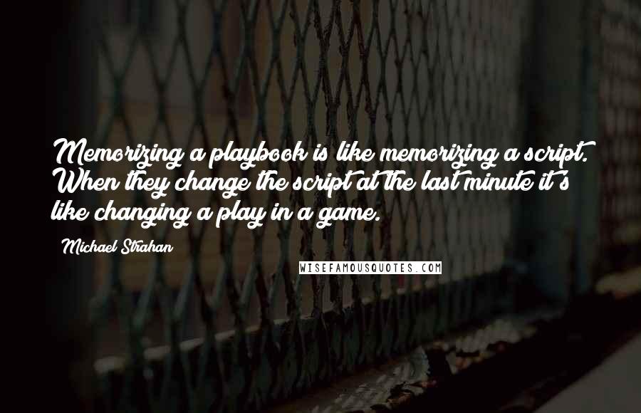 Michael Strahan Quotes: Memorizing a playbook is like memorizing a script. When they change the script at the last minute it's like changing a play in a game.