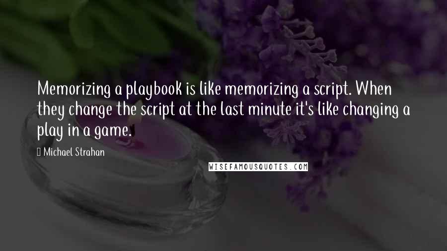 Michael Strahan Quotes: Memorizing a playbook is like memorizing a script. When they change the script at the last minute it's like changing a play in a game.