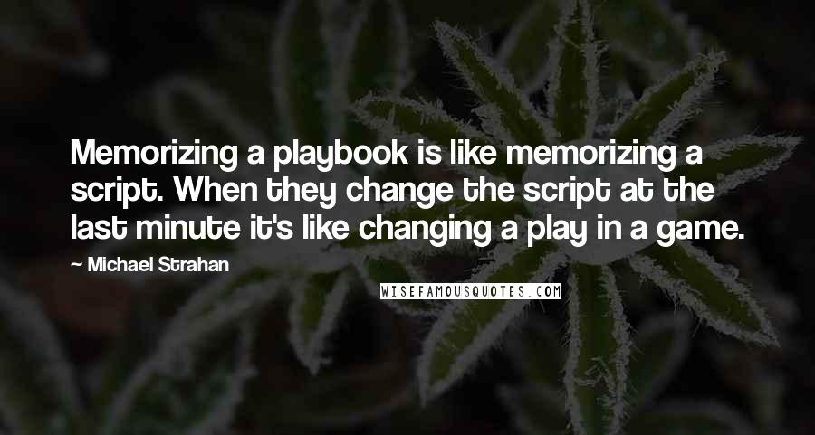 Michael Strahan Quotes: Memorizing a playbook is like memorizing a script. When they change the script at the last minute it's like changing a play in a game.