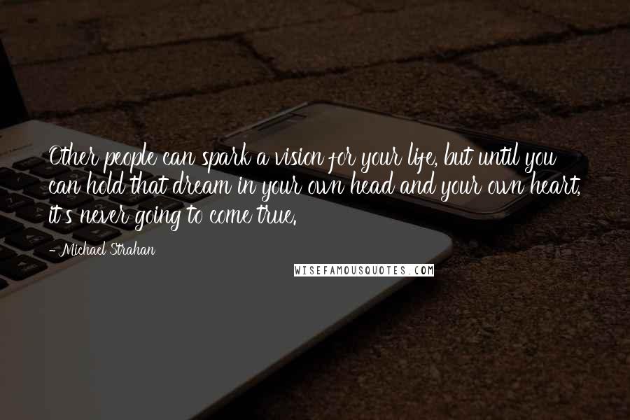 Michael Strahan Quotes: Other people can spark a vision for your life, but until you can hold that dream in your own head and your own heart, it's never going to come true.