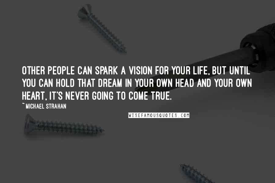 Michael Strahan Quotes: Other people can spark a vision for your life, but until you can hold that dream in your own head and your own heart, it's never going to come true.