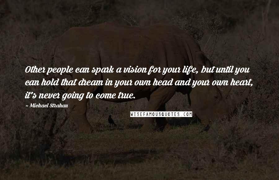 Michael Strahan Quotes: Other people can spark a vision for your life, but until you can hold that dream in your own head and your own heart, it's never going to come true.