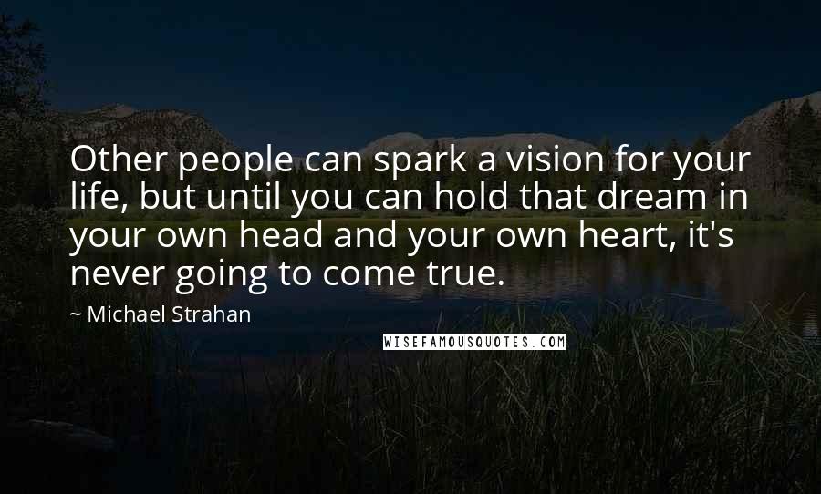 Michael Strahan Quotes: Other people can spark a vision for your life, but until you can hold that dream in your own head and your own heart, it's never going to come true.