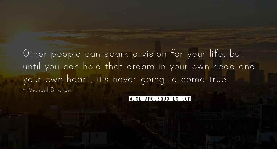 Michael Strahan Quotes: Other people can spark a vision for your life, but until you can hold that dream in your own head and your own heart, it's never going to come true.