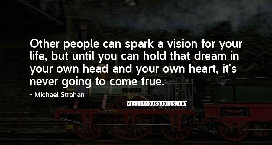 Michael Strahan Quotes: Other people can spark a vision for your life, but until you can hold that dream in your own head and your own heart, it's never going to come true.