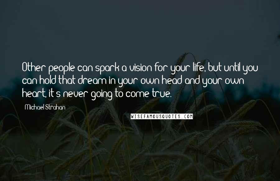 Michael Strahan Quotes: Other people can spark a vision for your life, but until you can hold that dream in your own head and your own heart, it's never going to come true.