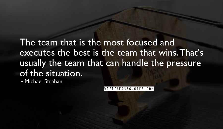 Michael Strahan Quotes: The team that is the most focused and executes the best is the team that wins. That's usually the team that can handle the pressure of the situation.