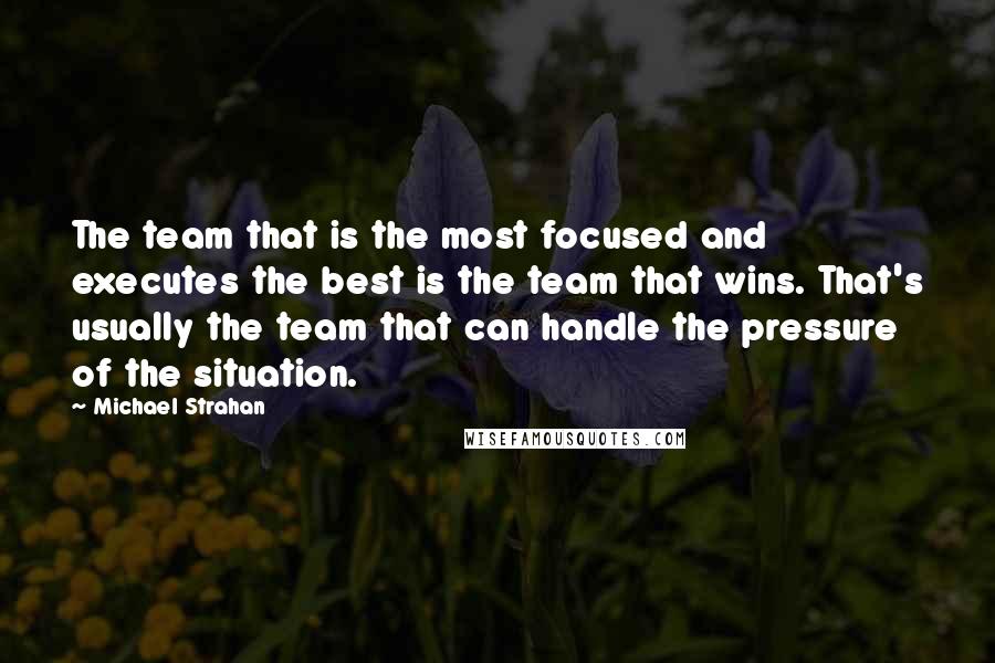 Michael Strahan Quotes: The team that is the most focused and executes the best is the team that wins. That's usually the team that can handle the pressure of the situation.