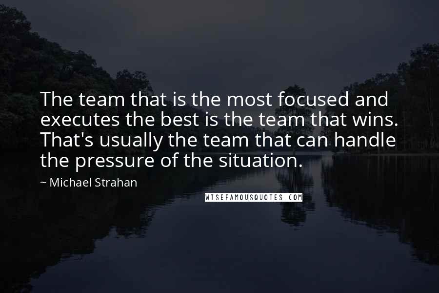 Michael Strahan Quotes: The team that is the most focused and executes the best is the team that wins. That's usually the team that can handle the pressure of the situation.