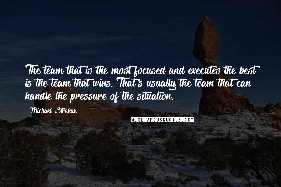 Michael Strahan Quotes: The team that is the most focused and executes the best is the team that wins. That's usually the team that can handle the pressure of the situation.