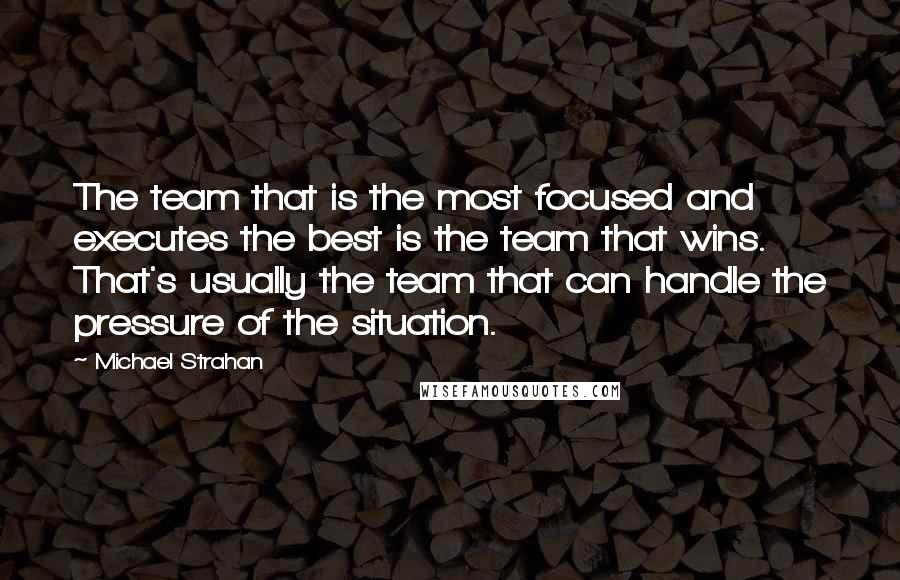 Michael Strahan Quotes: The team that is the most focused and executes the best is the team that wins. That's usually the team that can handle the pressure of the situation.