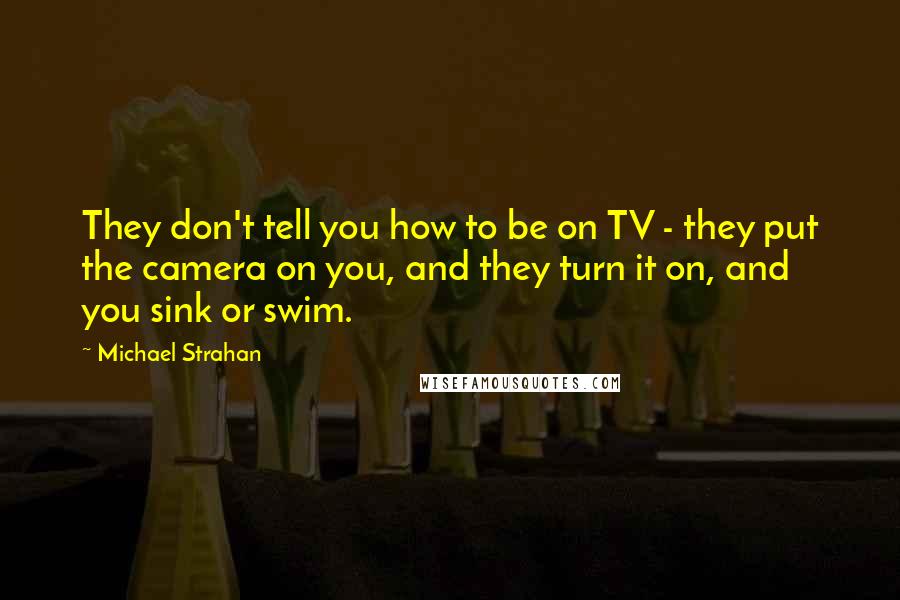 Michael Strahan Quotes: They don't tell you how to be on TV - they put the camera on you, and they turn it on, and you sink or swim.