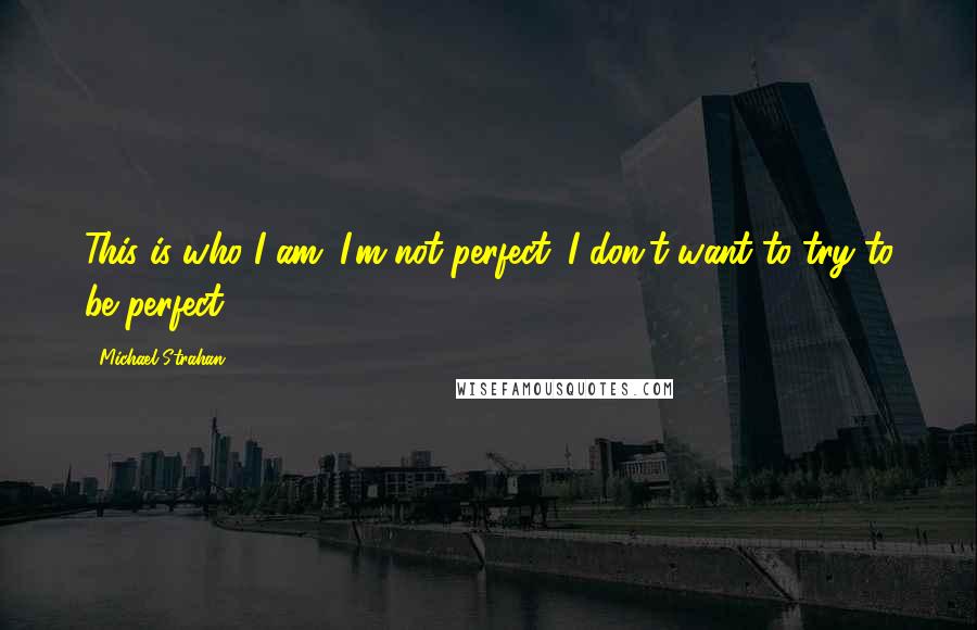 Michael Strahan Quotes: This is who I am. I'm not perfect. I don't want to try to be perfect.