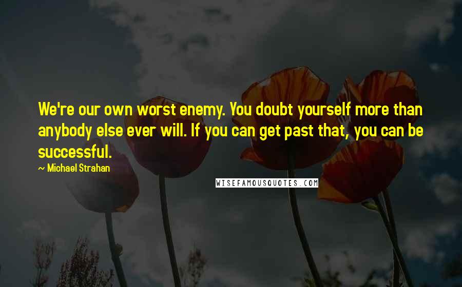 Michael Strahan Quotes: We're our own worst enemy. You doubt yourself more than anybody else ever will. If you can get past that, you can be successful.