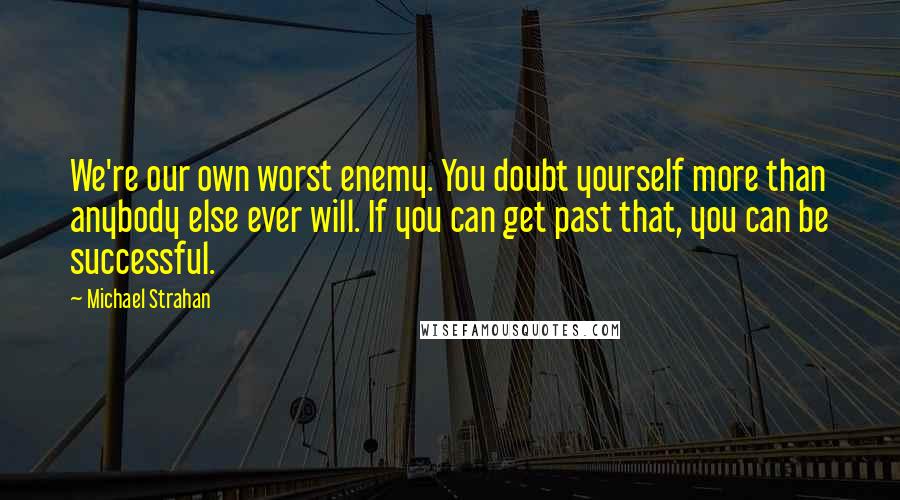 Michael Strahan Quotes: We're our own worst enemy. You doubt yourself more than anybody else ever will. If you can get past that, you can be successful.