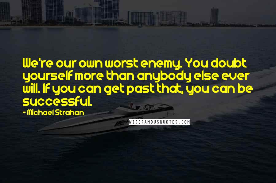 Michael Strahan Quotes: We're our own worst enemy. You doubt yourself more than anybody else ever will. If you can get past that, you can be successful.