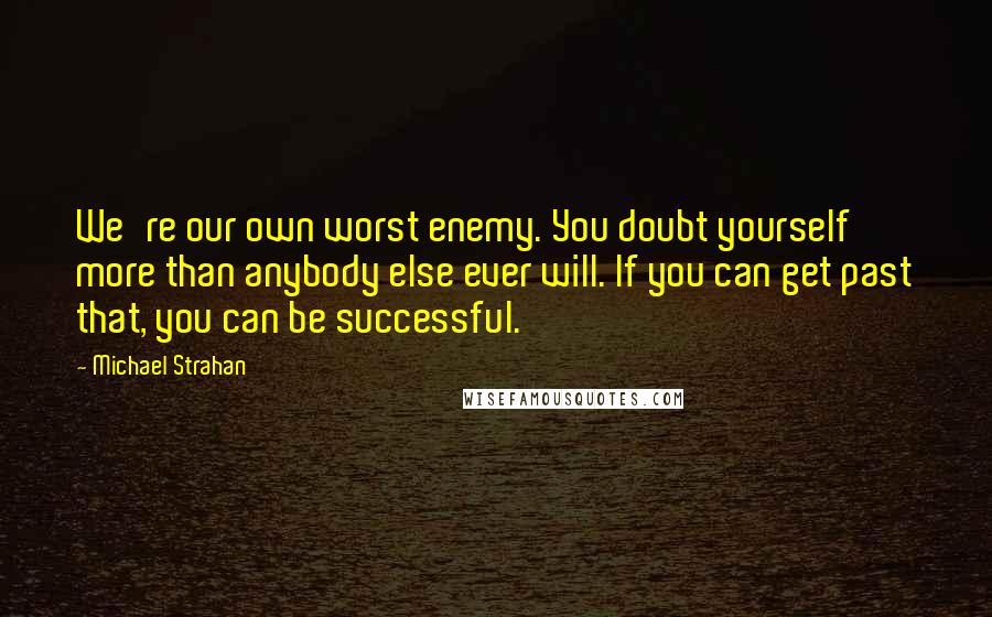 Michael Strahan Quotes: We're our own worst enemy. You doubt yourself more than anybody else ever will. If you can get past that, you can be successful.