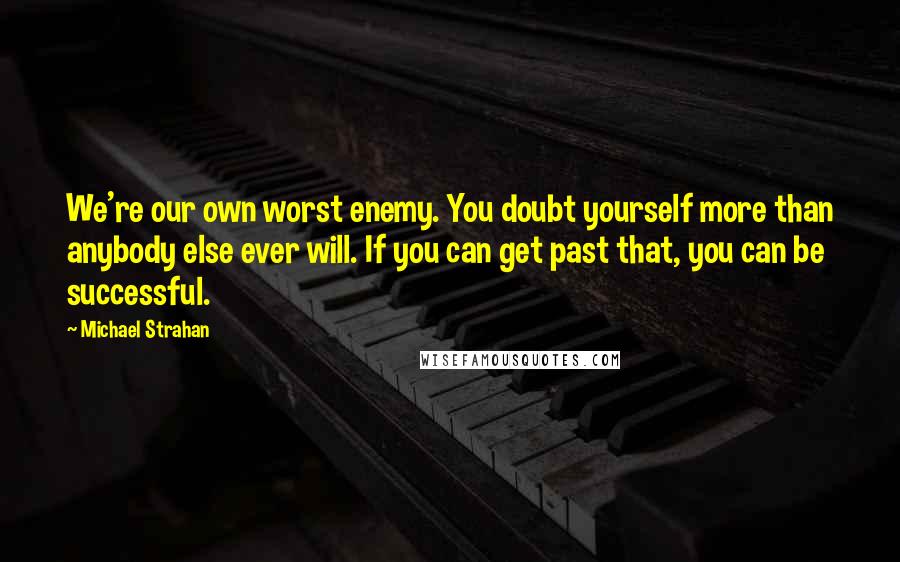 Michael Strahan Quotes: We're our own worst enemy. You doubt yourself more than anybody else ever will. If you can get past that, you can be successful.