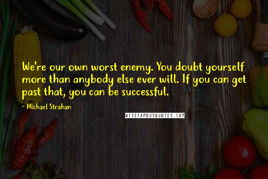 Michael Strahan Quotes: We're our own worst enemy. You doubt yourself more than anybody else ever will. If you can get past that, you can be successful.