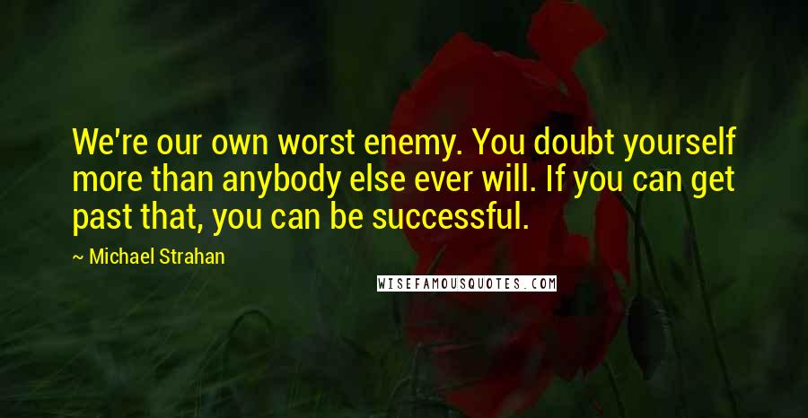 Michael Strahan Quotes: We're our own worst enemy. You doubt yourself more than anybody else ever will. If you can get past that, you can be successful.