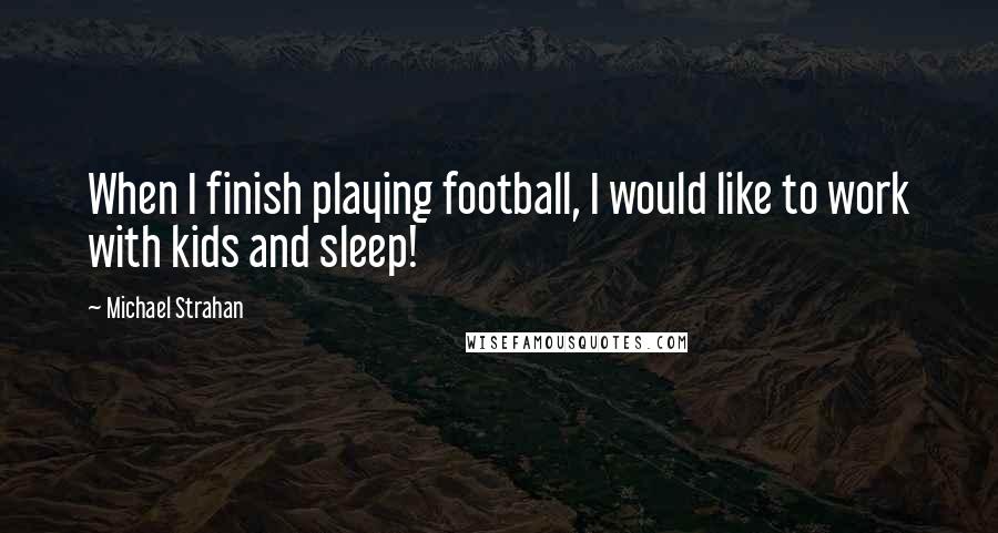 Michael Strahan Quotes: When I finish playing football, I would like to work with kids and sleep!