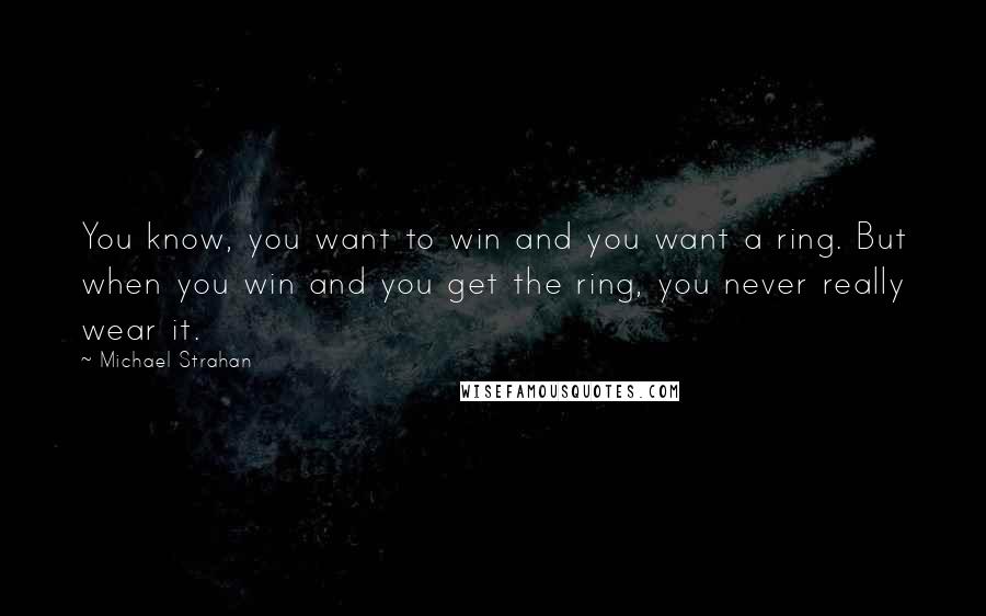 Michael Strahan Quotes: You know, you want to win and you want a ring. But when you win and you get the ring, you never really wear it.