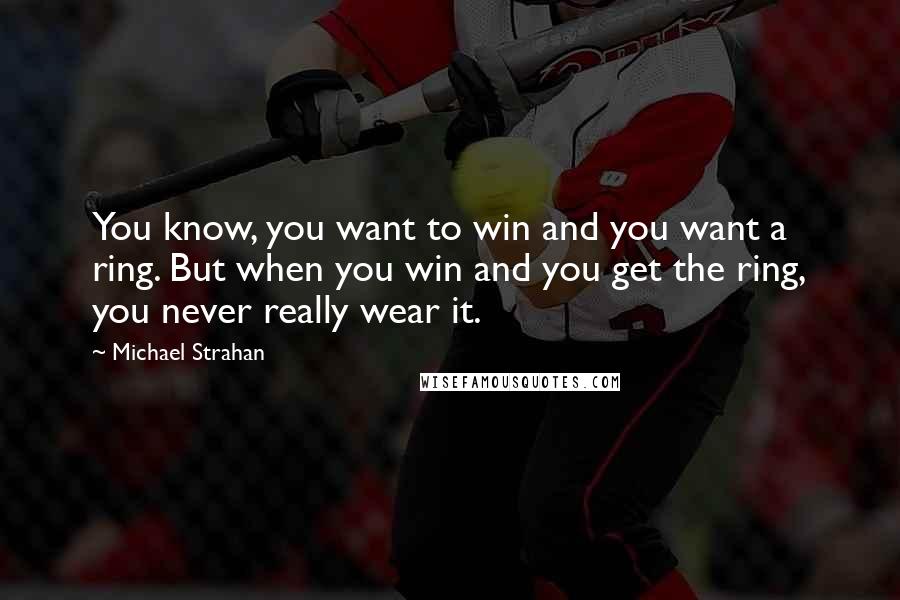 Michael Strahan Quotes: You know, you want to win and you want a ring. But when you win and you get the ring, you never really wear it.