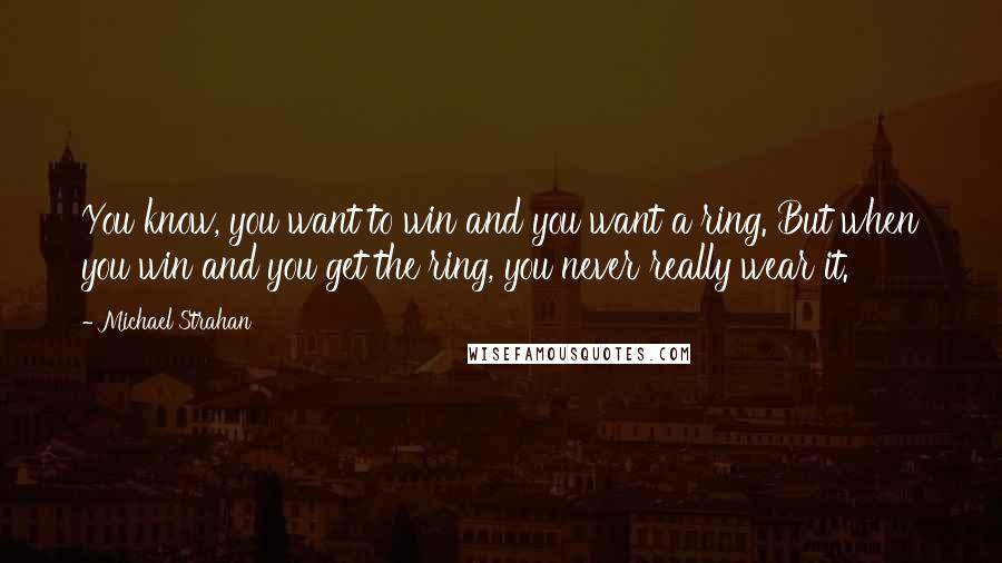 Michael Strahan Quotes: You know, you want to win and you want a ring. But when you win and you get the ring, you never really wear it.