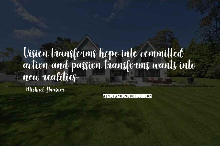 Michael Strasner Quotes: Vision transforms hope into committed action and passion transforms wants into new realities.