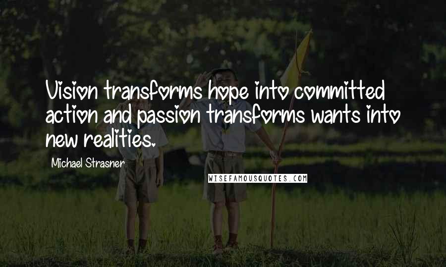 Michael Strasner Quotes: Vision transforms hope into committed action and passion transforms wants into new realities.