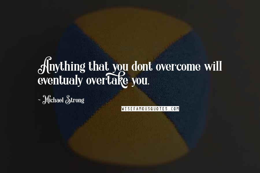 Michael Strong Quotes: Anything that you dont overcome will eventualy overtake you.