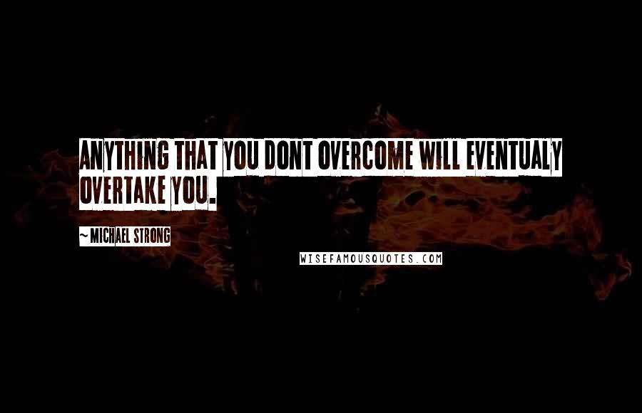 Michael Strong Quotes: Anything that you dont overcome will eventualy overtake you.