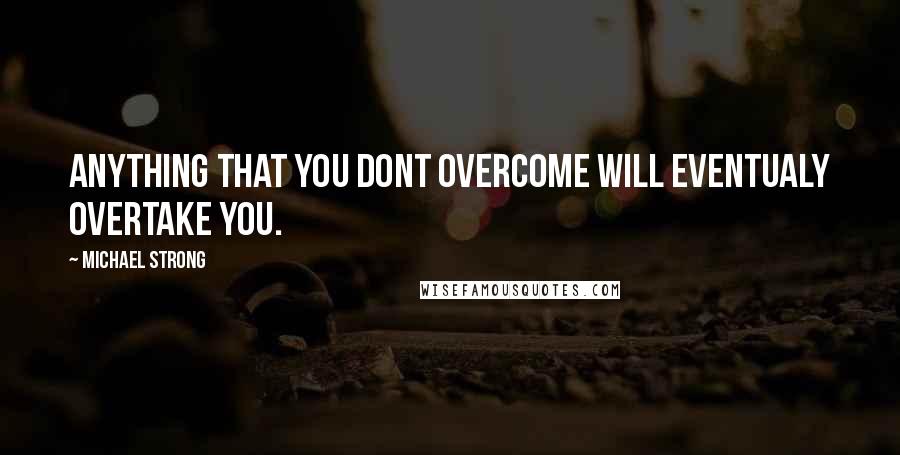 Michael Strong Quotes: Anything that you dont overcome will eventualy overtake you.