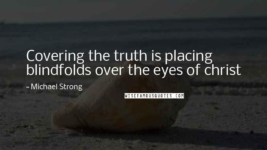 Michael Strong Quotes: Covering the truth is placing blindfolds over the eyes of christ