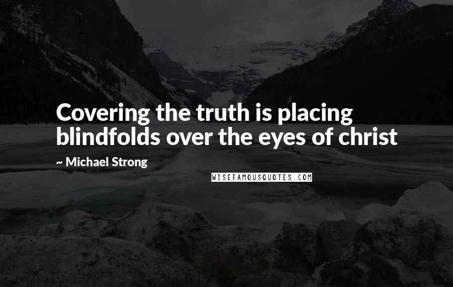 Michael Strong Quotes: Covering the truth is placing blindfolds over the eyes of christ