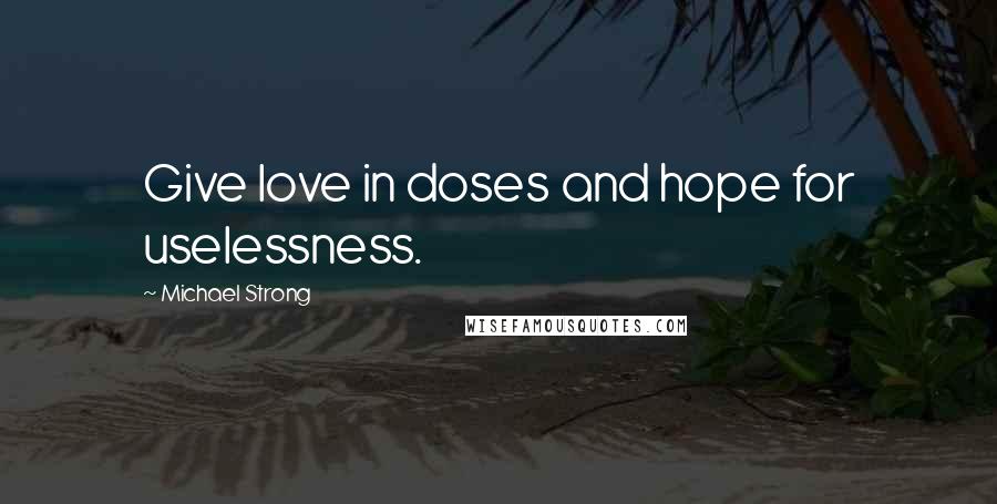 Michael Strong Quotes: Give love in doses and hope for uselessness.