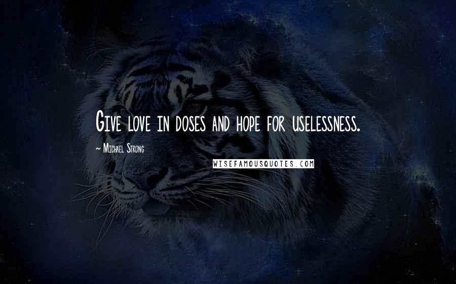 Michael Strong Quotes: Give love in doses and hope for uselessness.