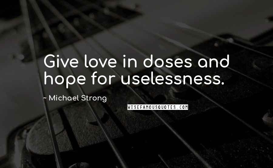 Michael Strong Quotes: Give love in doses and hope for uselessness.