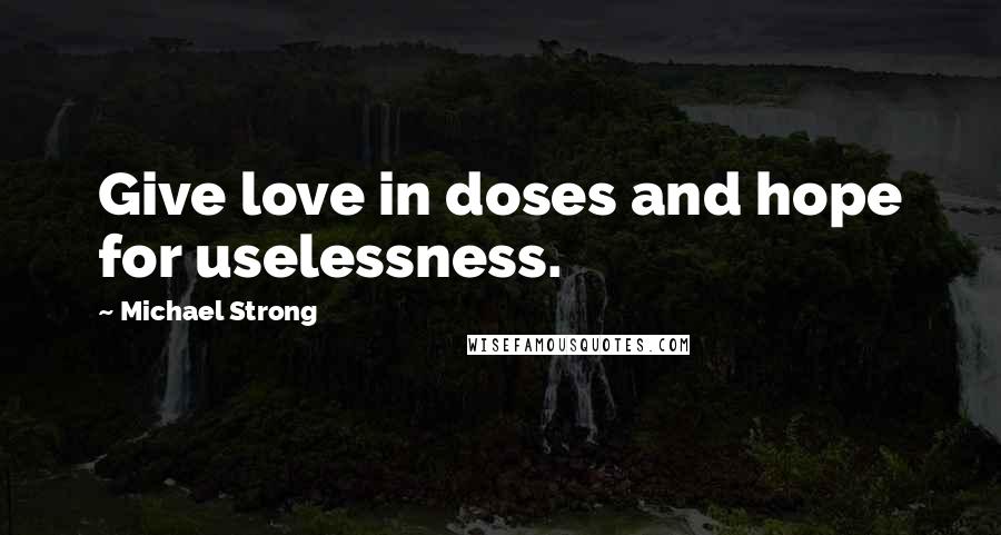 Michael Strong Quotes: Give love in doses and hope for uselessness.