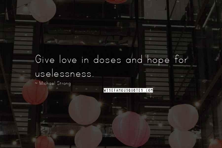 Michael Strong Quotes: Give love in doses and hope for uselessness.