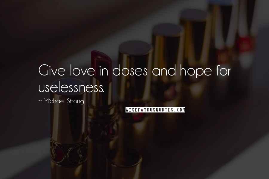 Michael Strong Quotes: Give love in doses and hope for uselessness.