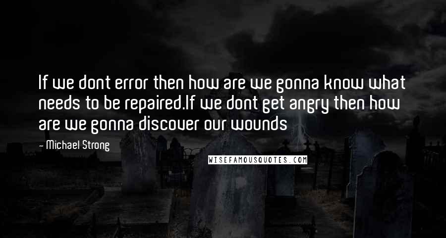 Michael Strong Quotes: If we dont error then how are we gonna know what needs to be repaired.If we dont get angry then how are we gonna discover our wounds