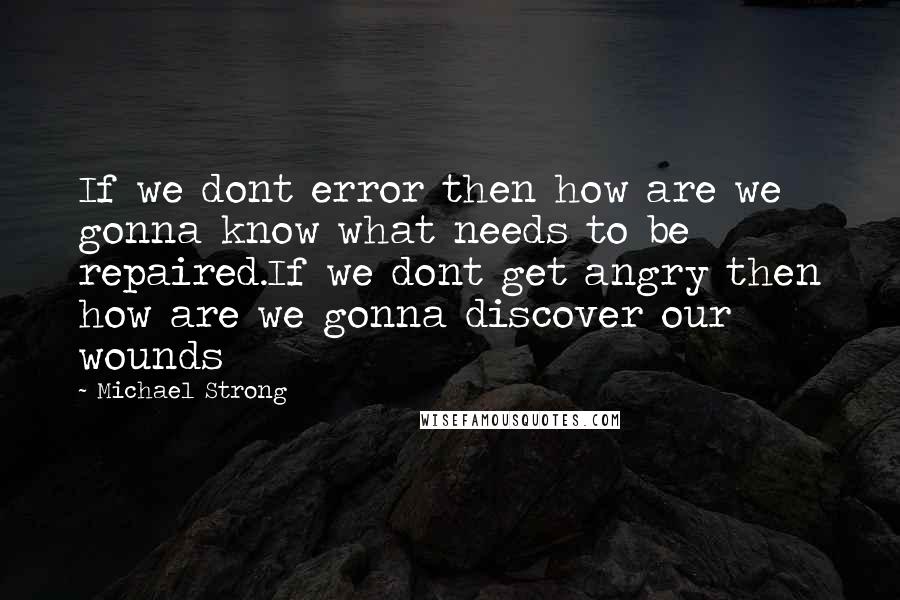 Michael Strong Quotes: If we dont error then how are we gonna know what needs to be repaired.If we dont get angry then how are we gonna discover our wounds