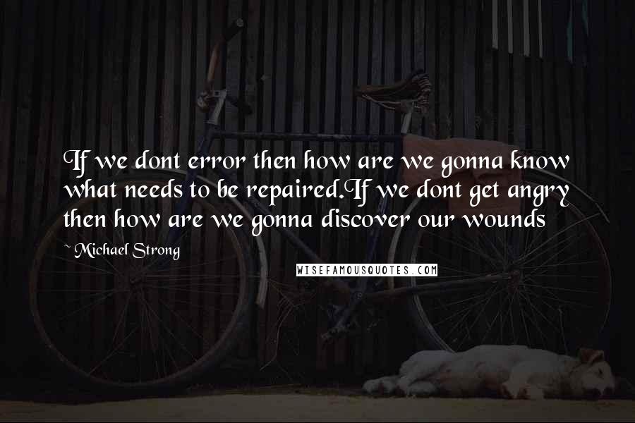 Michael Strong Quotes: If we dont error then how are we gonna know what needs to be repaired.If we dont get angry then how are we gonna discover our wounds