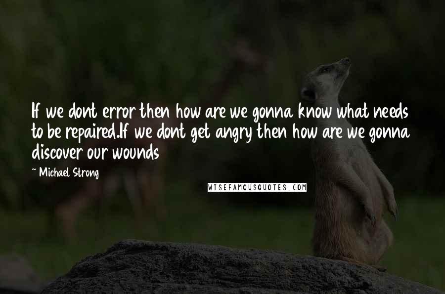 Michael Strong Quotes: If we dont error then how are we gonna know what needs to be repaired.If we dont get angry then how are we gonna discover our wounds