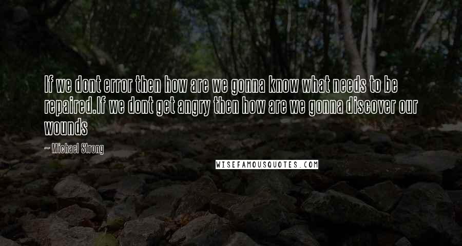 Michael Strong Quotes: If we dont error then how are we gonna know what needs to be repaired.If we dont get angry then how are we gonna discover our wounds