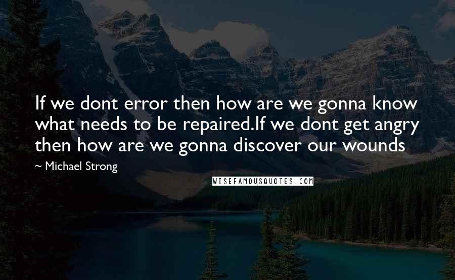 Michael Strong Quotes: If we dont error then how are we gonna know what needs to be repaired.If we dont get angry then how are we gonna discover our wounds